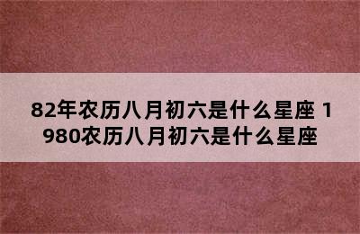 82年农历八月初六是什么星座 1980农历八月初六是什么星座